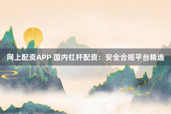 网上配资APP 国内杠杆配资：安全合规平台精选