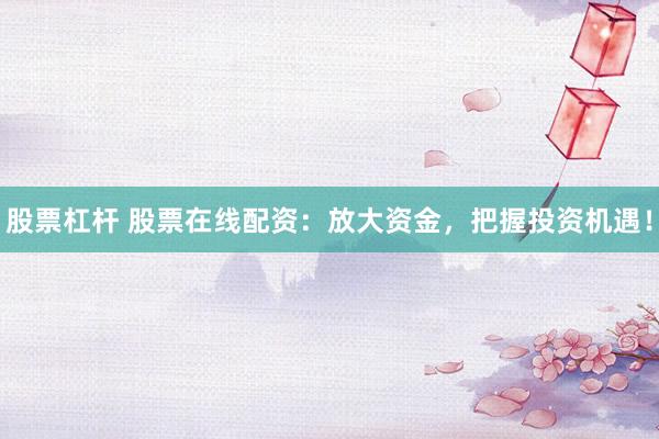 股票杠杆 股票在线配资：放大资金，把握投资机遇！
