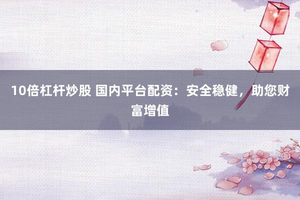 10倍杠杆炒股 国内平台配资：安全稳健，助您财富增值