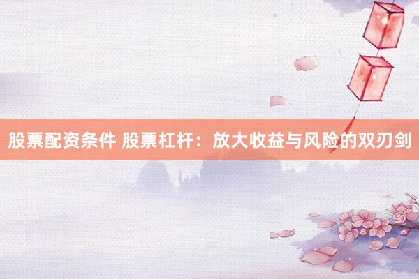 股票配资条件 股票杠杆：放大收益与风险的双刃剑