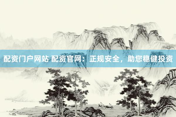配资门户网站 配资官网：正规安全，助您稳健投资