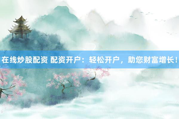在线炒股配资 配资开户：轻松开户，助您财富增长！