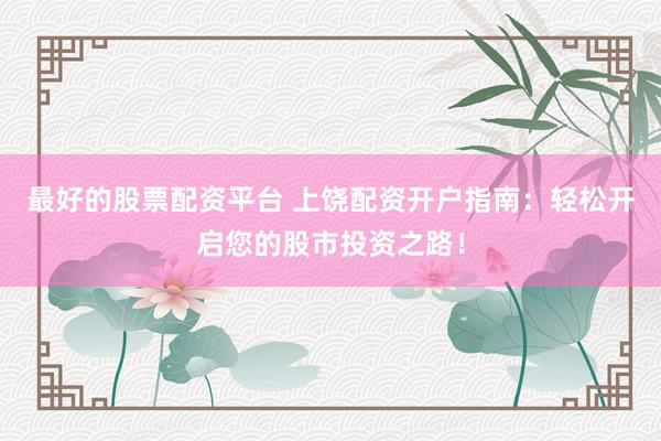 最好的股票配资平台 上饶配资开户指南：轻松开启您的股市投资之路！