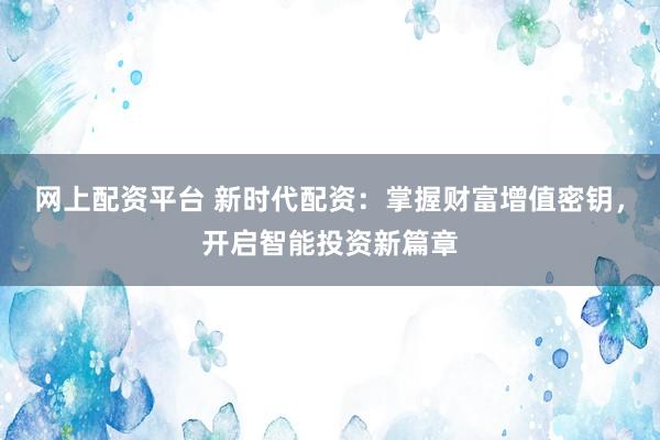 网上配资平台 新时代配资：掌握财富增值密钥，开启智能投资新篇章