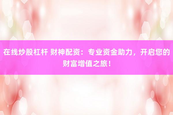 在线炒股杠杆 财神配资：专业资金助力，开启您的财富增值之旅！
