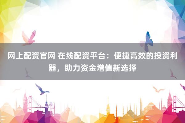 网上配资官网 在线配资平台：便捷高效的投资利器，助力资金增值新选择