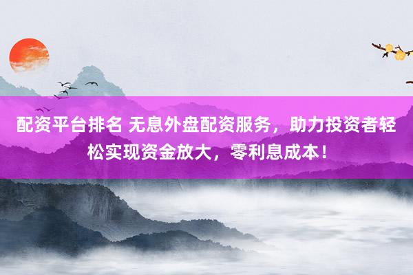 配资平台排名 无息外盘配资服务，助力投资者轻松实现资金放大，零利息成本！