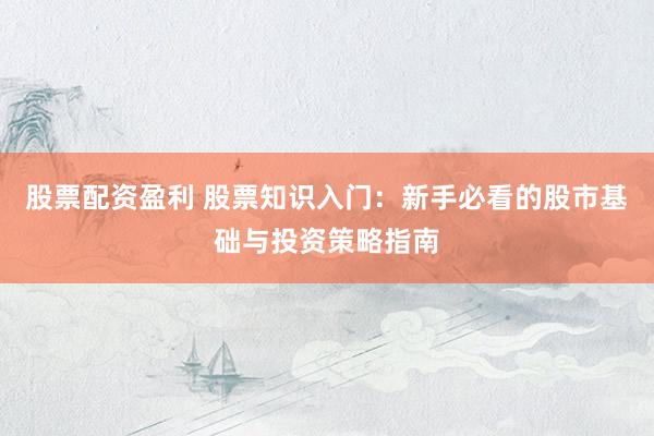 股票配资盈利 股票知识入门：新手必看的股市基础与投资策略指南