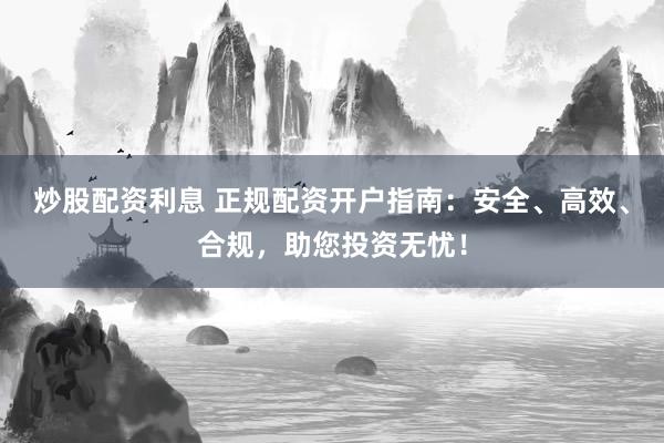 炒股配资利息 正规配资开户指南：安全、高效、合规，助您投资无忧！