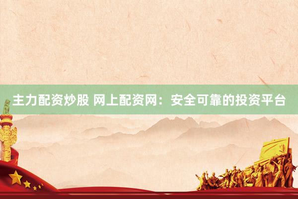 主力配资炒股 网上配资网：安全可靠的投资平台