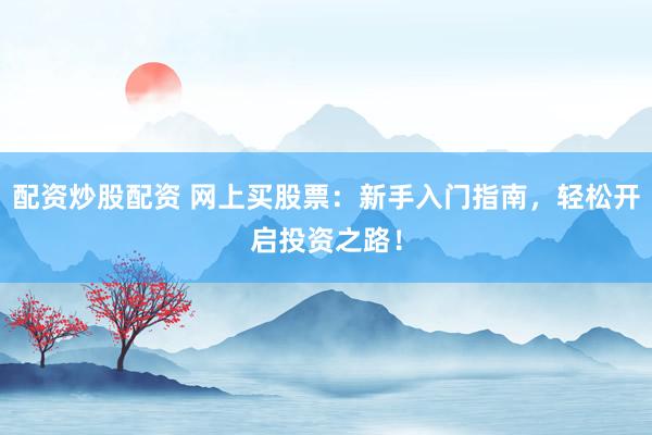 配资炒股配资 网上买股票：新手入门指南，轻松开启投资之路！