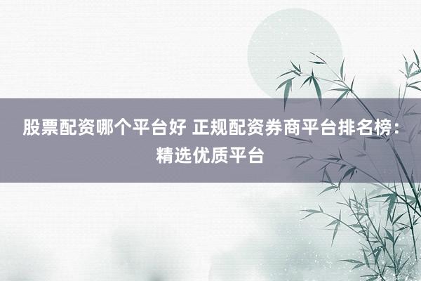 股票配资哪个平台好 正规配资券商平台排名榜：精选优质平台