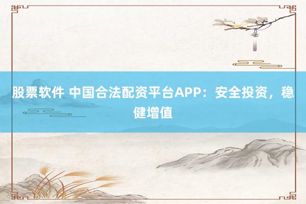 股票软件 中国合法配资平台APP：安全投资，稳健增值