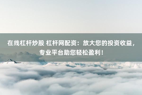 在线杠杆炒股 杠杆网配资：放大您的投资收益，专业平台助您轻松盈利！