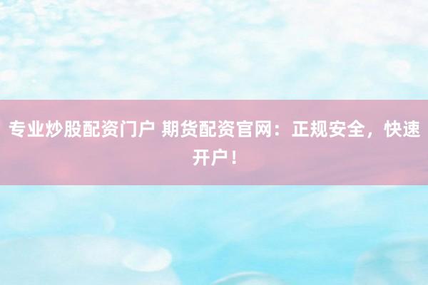 专业炒股配资门户 期货配资官网：正规安全，快速开户！