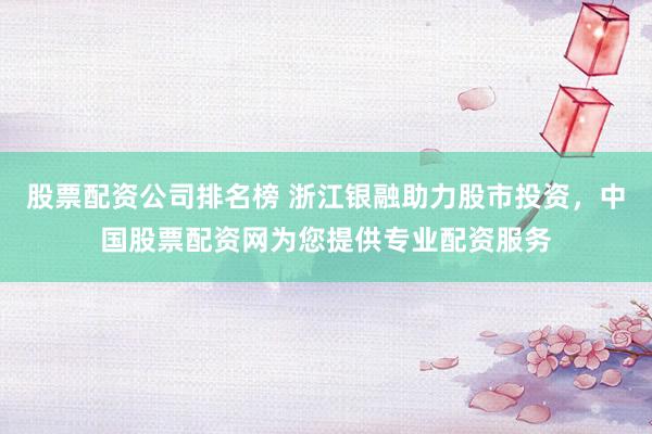 股票配资公司排名榜 浙江银融助力股市投资，中国股票配资网为您提供专业配资服务