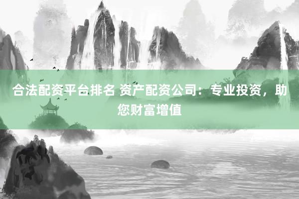合法配资平台排名 资产配资公司：专业投资，助您财富增值