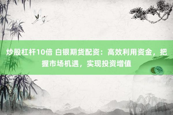 炒股杠杆10倍 白银期货配资：高效利用资金，把握市场机遇，实现投资增值