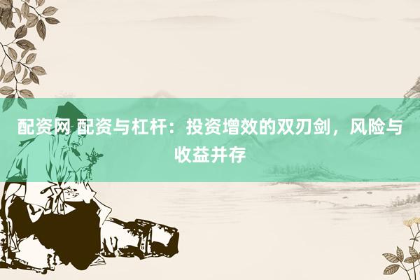 配资网 配资与杠杆：投资增效的双刃剑，风险与收益并存