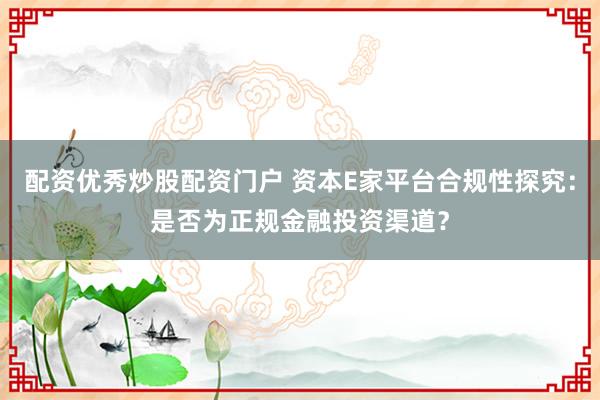 配资优秀炒股配资门户 资本E家平台合规性探究：是否为正规金融投资渠道？