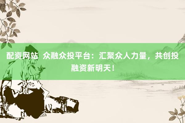 配资网站  众融众投平台：汇聚众人力量，共创投融资新明天！