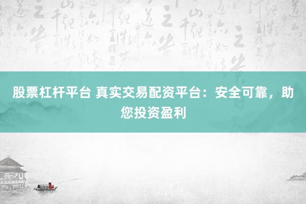 股票杠杆平台 真实交易配资平台：安全可靠，助您投资盈利