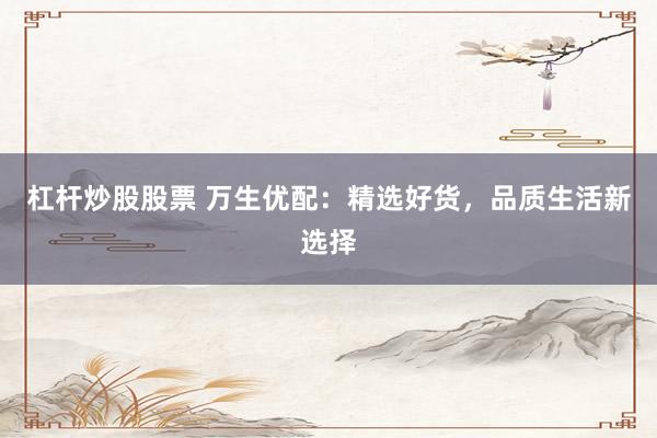 杠杆炒股股票 万生优配：精选好货，品质生活新选择