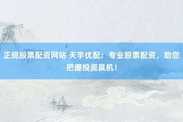 正规股票配资网站 天宇优配：专业股票配资，助您把握投资良机！