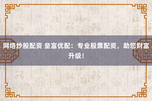 网络炒股配资 垒富优配：专业股票配资，助您财富升级！