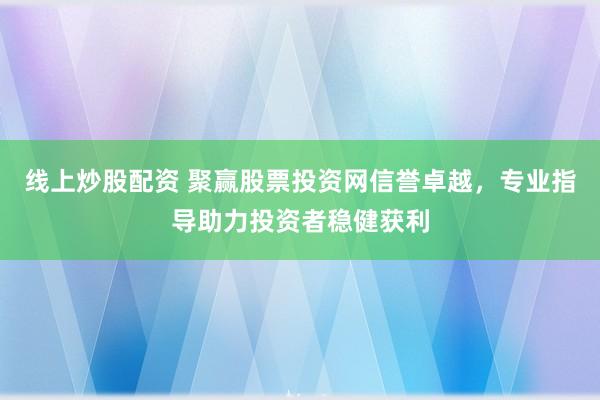 线上炒股配资 聚赢股票投资网信誉卓越，专业指导助力投资者稳健获利