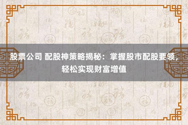 股票公司 配股神策略揭秘：掌握股市配股要领，轻松实现财富增值