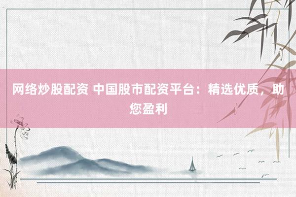 网络炒股配资 中国股市配资平台：精选优质，助您盈利