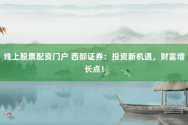 线上股票配资门户 西部证券：投资新机遇，财富增长点！