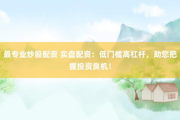 最专业炒股配资 实盘配资：低门槛高杠杆，助您把握投资良机！