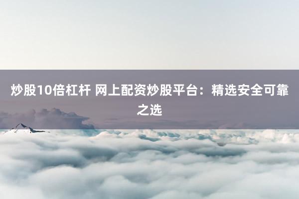 炒股10倍杠杆 网上配资炒股平台：精选安全可靠之选