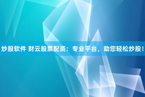 炒股软件 财云股票配资：专业平台，助您轻松炒股！