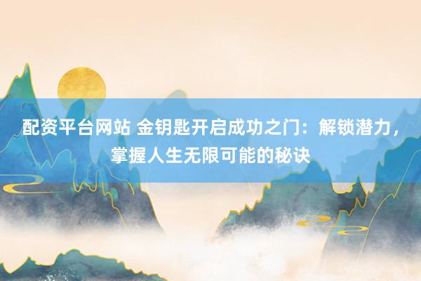 配资平台网站 金钥匙开启成功之门：解锁潜力，掌握人生无限可能的秘诀