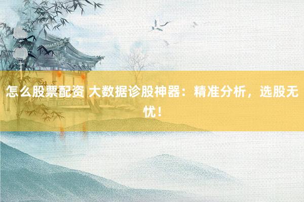 怎么股票配资 大数据诊股神器：精准分析，选股无忧！