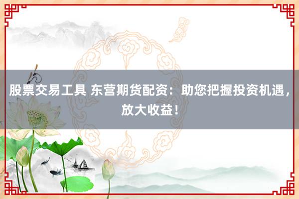 股票交易工具 东营期货配资：助您把握投资机遇，放大收益！