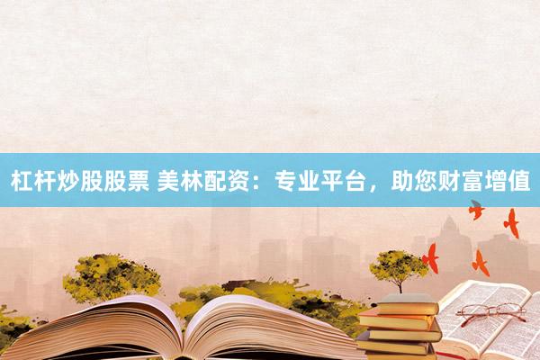 杠杆炒股股票 美林配资：专业平台，助您财富增值