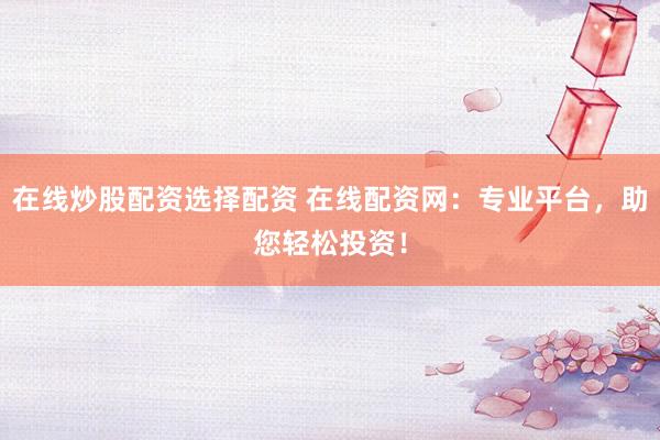 在线炒股配资选择配资 在线配资网：专业平台，助您轻松投资！